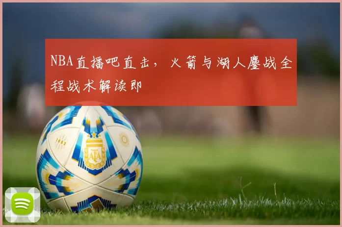 NBA直播吧直击，火箭与湖人鏖战全程战术解读即