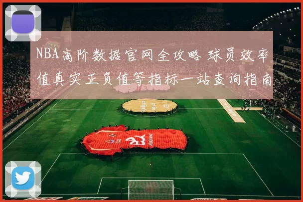 NBA高阶数据官网全攻略 球员效率值真实正负值等指标一站查询指南