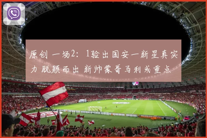 原创 一场2：1验出国安一新星真实力 脱颖而出 新帅蒙哥马利或重点提拔