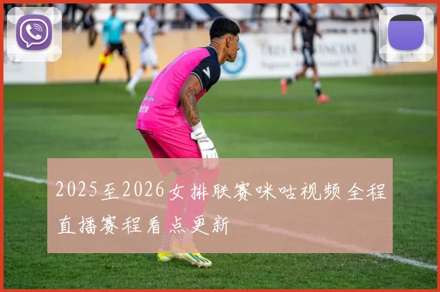 2025至2026女排联赛咪咕视频全程直播赛程看点更新