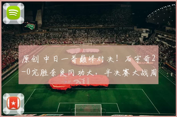 原创 中日一哥巅峰对决!石宇奇2-0完胜奈良冈功大,半决赛大战周天王