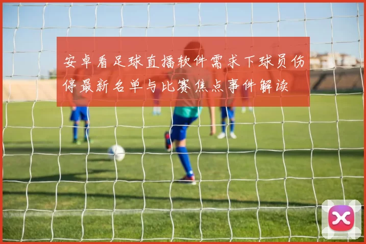 安卓看足球直播软件需求下球员伤停最新名单与比赛焦点事件解读