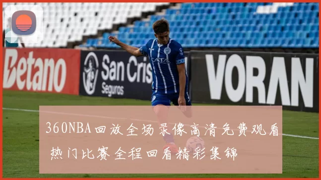 360NBA回放全场录像高清免费观看 热门比赛全程回看精彩集锦