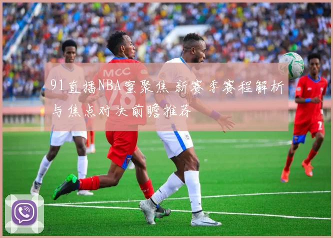 91直播NBA蜜聚焦 新赛季赛程解析与焦点对决前瞻推荐