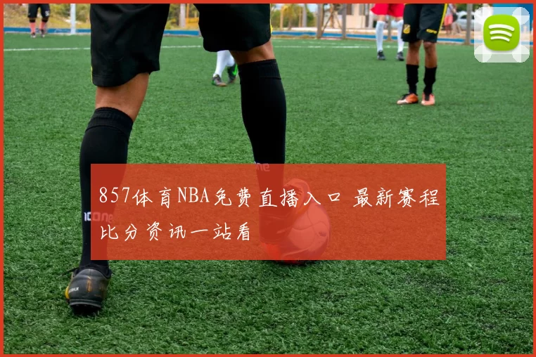857体育NBA免费直播入口 最新赛程比分资讯一站看