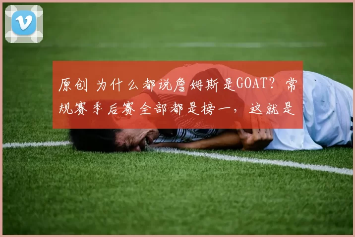 原创 为什么都说詹姆斯是GOAT？常规赛季后赛全部都是榜一，这就是他的绝对统治力！