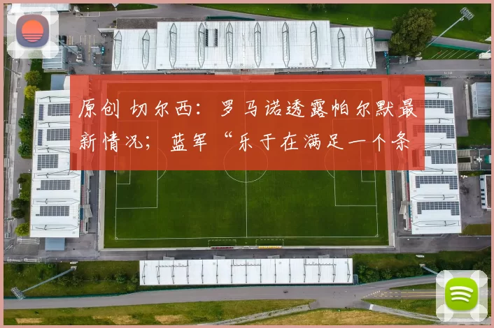 原创 切尔西：罗马诺透露帕尔默最新情况；蓝军“乐于在满足一个条件的情况下”继续推进另一笔交易