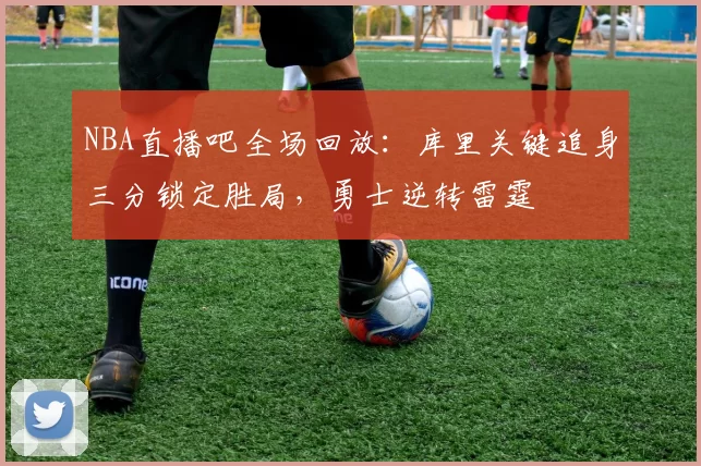 NBA直播吧全场回放：库里关键追身三分锁定胜局，勇士逆转雷霆