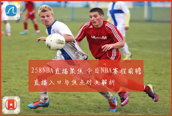258NBA直播聚焦 今日NBA赛程前瞻 直播入口与焦点对决解析