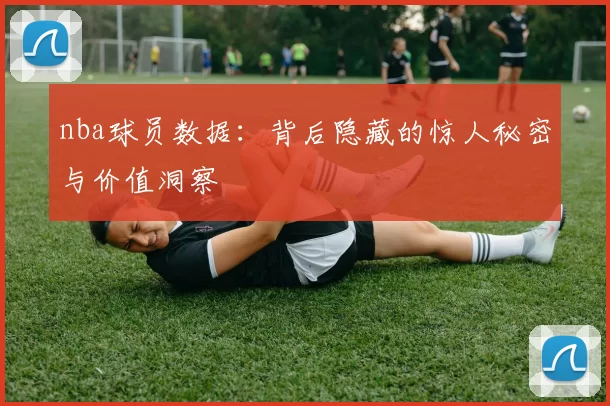 nba球员数据：背后隐藏的惊人秘密与价值洞察