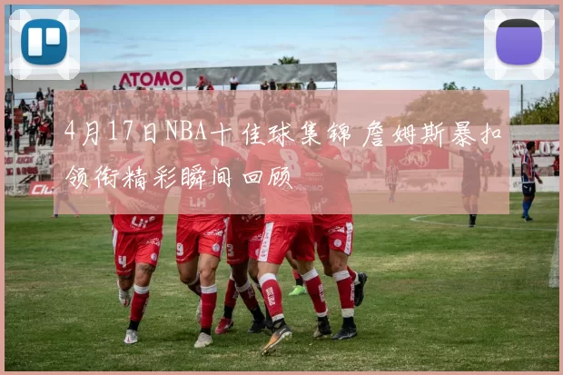 4月17日NBA十佳球集锦 詹姆斯暴扣领衔精彩瞬间回顾