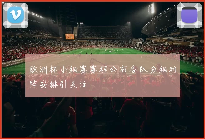 欧洲杯小组赛赛程公布各队分组对阵安排引关注