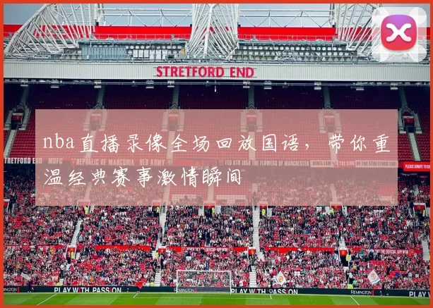 nba直播录像全场回放国语，带你重温经典赛事激情瞬间