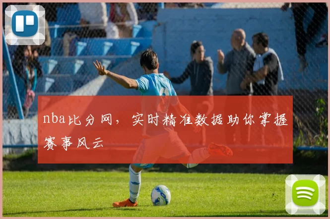 nba比分网，实时精准数据助你掌握赛事风云