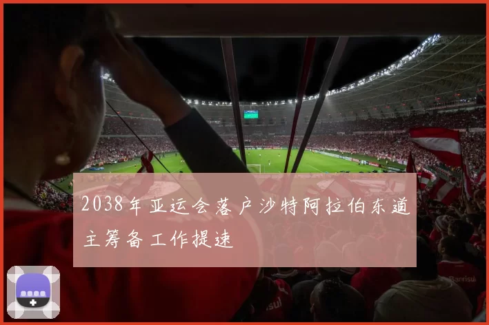 2038年亚运会落户沙特阿拉伯东道主筹备工作提速