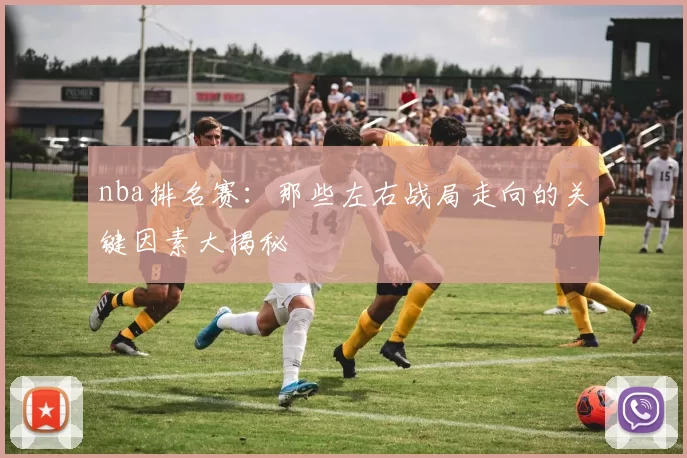nba排名赛：那些左右战局走向的关键因素大揭秘