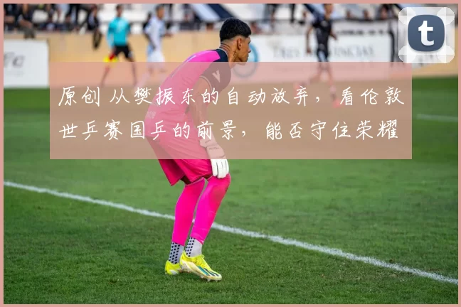 原创 从樊振东的自动放弃,看伦敦世乒赛国乒的前景,能否守住荣耀?