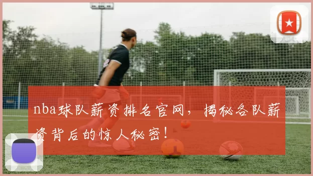 nba球队薪资排名官网，揭秘各队薪资背后的惊人秘密！