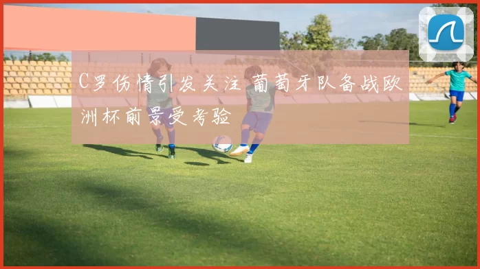 C罗伤情引发关注 葡萄牙队备战欧洲杯前景受考验