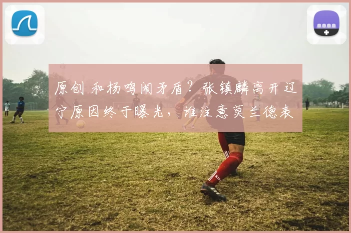 原创 和杨鸣闹矛盾？张镇麟离开辽宁原因终于曝光，谁注意莫兰德表态