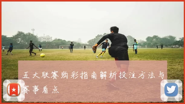 五大联赛购彩指南解析投注方法与赛事看点