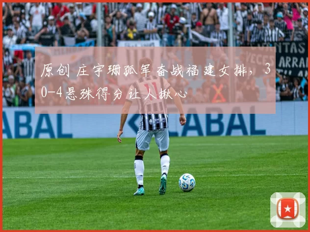 原创 庄宇珊孤军奋战福建女排，30-4悬殊得分让人揪心