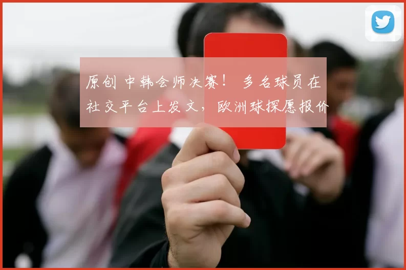 原创 中韩会师决赛！ 多名球员在社交平台上发文，欧洲球探愿报价李昊