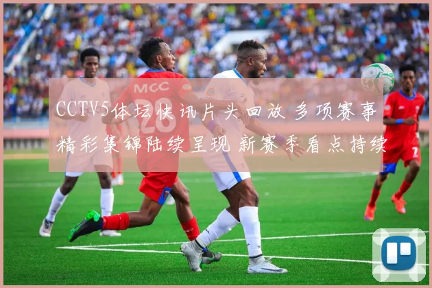 CCTV5体坛快讯片头回放 多项赛事精彩集锦陆续呈现 新赛季看点持续升温