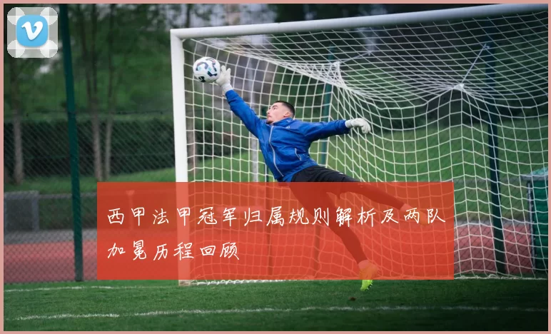 西甲法甲冠军归属规则解析及两队加冕历程回顾