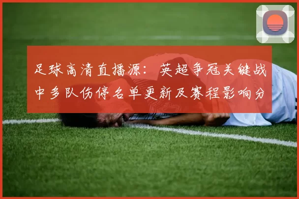 足球高清直播源：英超争冠关键战中多队伤停名单更新及赛程影响分析