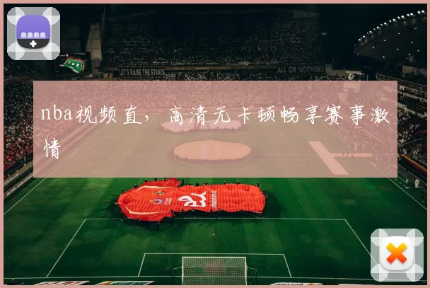 nba视频直，高清无卡顿畅享赛事激情