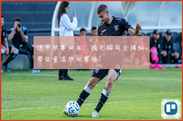 德甲联赛回放：精彩瞬间全揭秘，带你重温热血赛场！