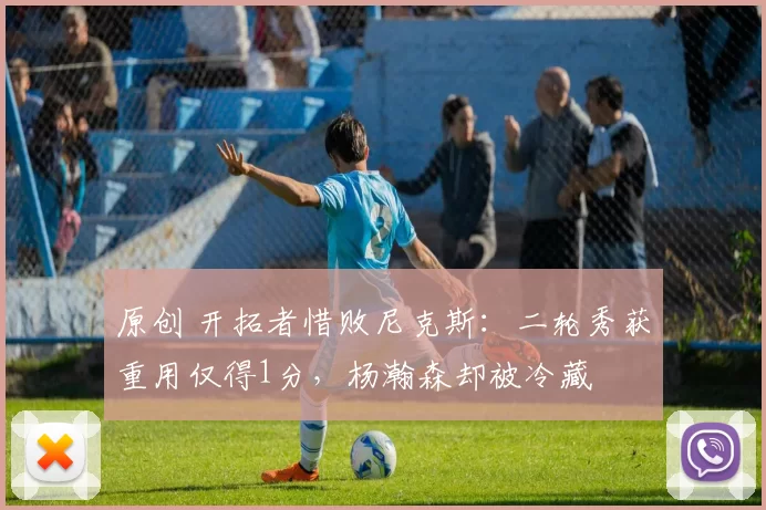 原创 开拓者惜败尼克斯：二轮秀获重用仅得1分，杨瀚森却被冷藏