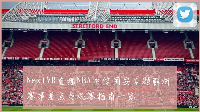 NextVR直播NBA中信国安专题解析 赛事看点与观赛指南一览
