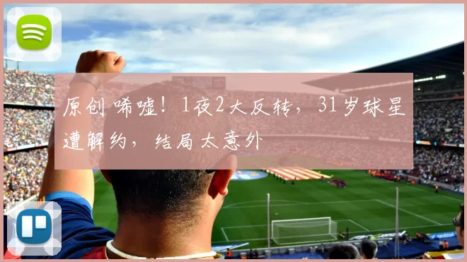 原创 唏嘘！1夜2大反转，31岁球星遭解约，结局太意外