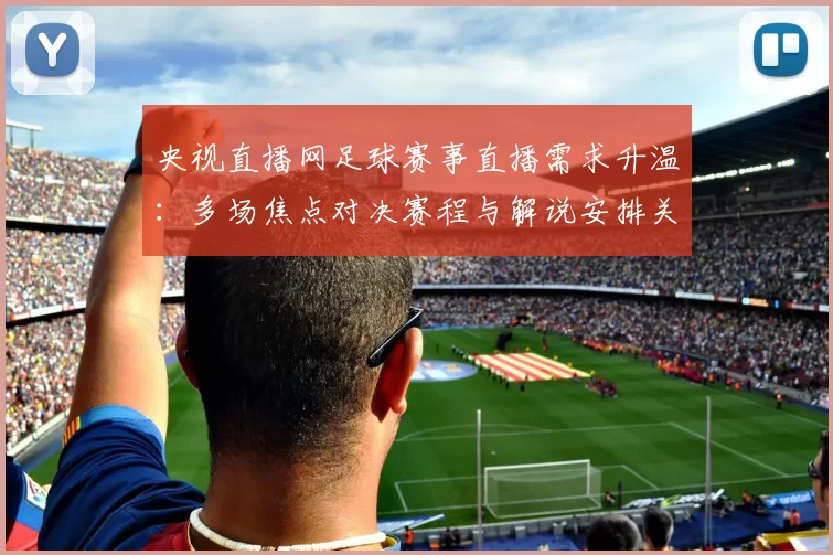 央视直播网足球赛事直播需求升温:多场焦点对决赛程与解说安排关注