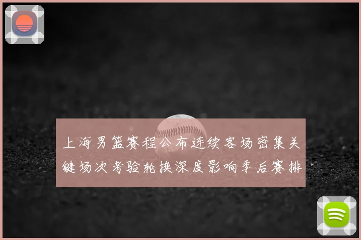 上海男篮赛程公布连续客场密集关键场次考验轮换深度影响季后赛排位