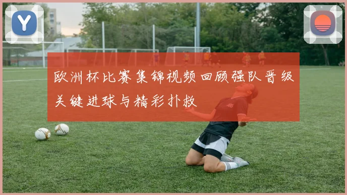 欧洲杯比赛集锦视频回顾强队晋级关键进球与精彩扑救
