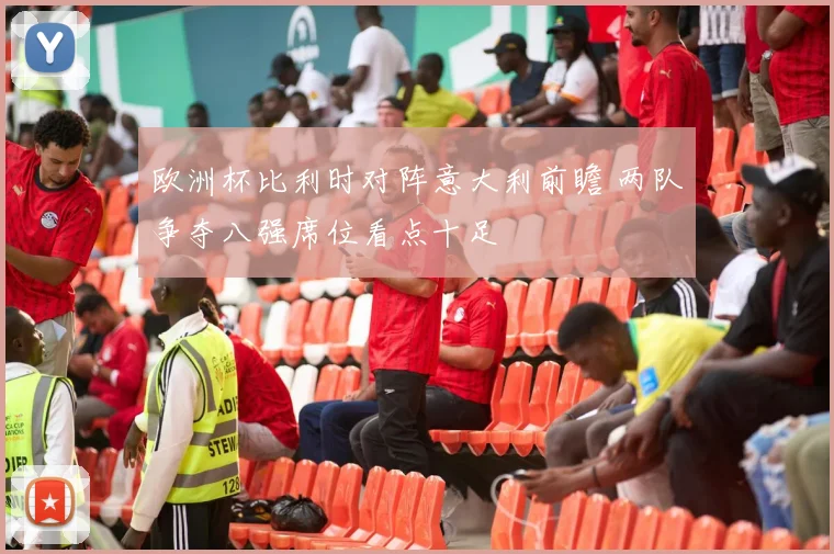 欧洲杯比利时对阵意大利前瞻 两队争夺八强席位看点十足