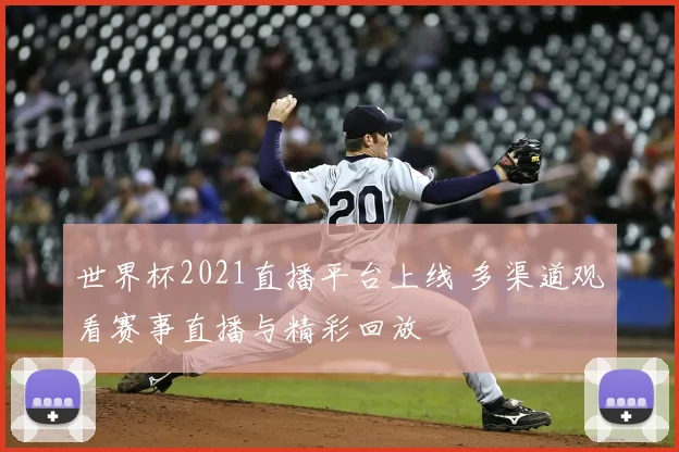 世界杯2021直播平台上线 多渠道观看赛事直播与精彩回放