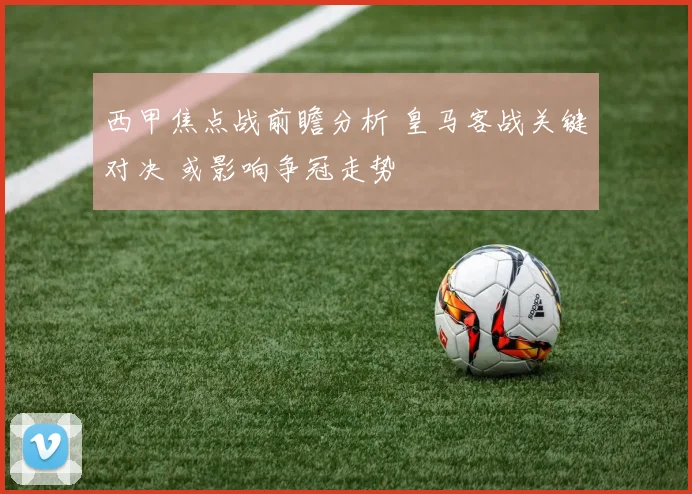 西甲焦点战前瞻分析 皇马客战关键对决 或影响争冠走势
