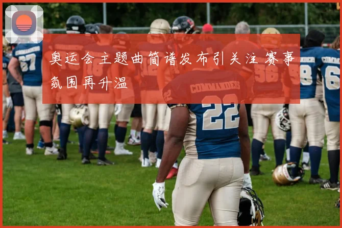 奥运会主题曲简谱发布引关注 赛事氛围再升温