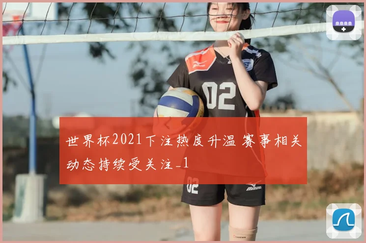 世界杯2021下注热度升温 赛事相关动态持续受关注_1