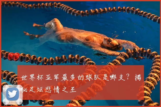 世界杯亚军最多的球队是哪支？揭秘足坛悲情之王