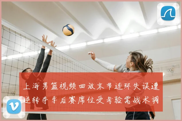 上海男篮视频回放末节连环失误遭逆转夺季后赛席位受考验需战术调整