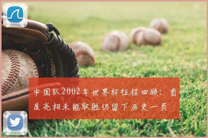 中国队2002年世界杯征程回顾:首度亮相未能取胜仍留下历史一页