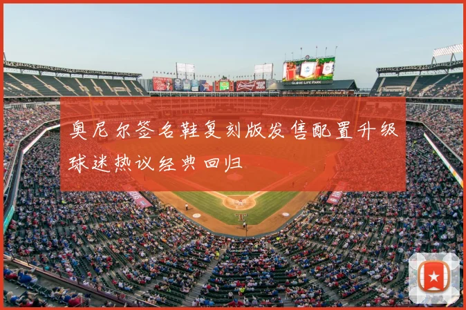 奥尼尔签名鞋复刻版发售配置升级球迷热议经典回归
