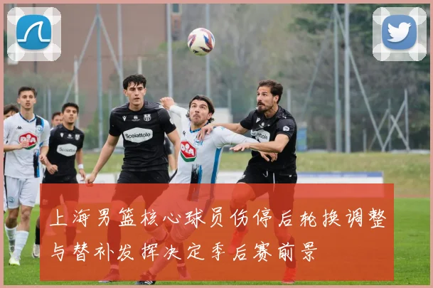 上海男篮核心球员伤停后轮换调整与替补发挥决定季后赛前景