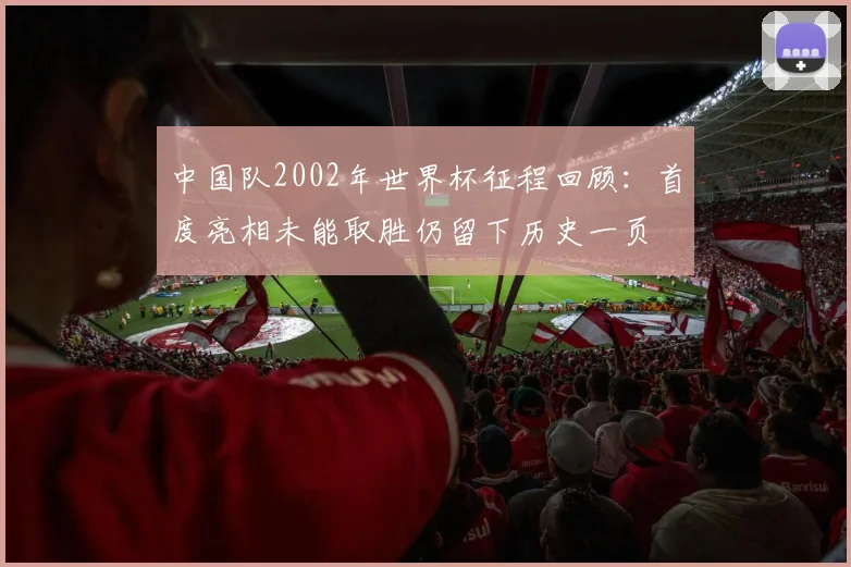 中国队2002年世界杯征程回顾:首度亮相未能取胜仍留下历史一页