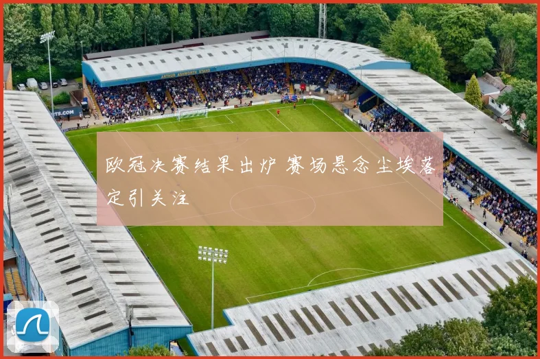 欧冠决赛结果出炉 赛场悬念尘埃落定引关注